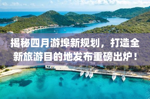 揭秘四月游埠新規(guī)劃，打造全新旅游目的地發(fā)布重磅出爐！