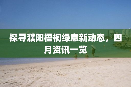 探尋濮陽(yáng)梧桐綠意新動(dòng)態(tài)，四月資訊一覽