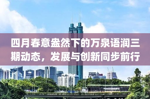 四月春意盎然下的萬泉語潤三期動態(tài)，發(fā)展與創(chuàng)新同步前行