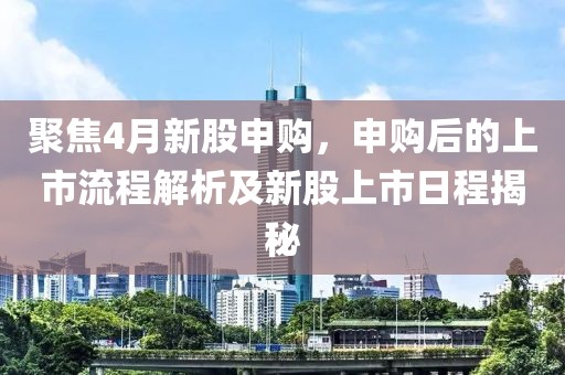 聚焦4月新股申購，申購后的上市流程解析及新股上市日程揭秘