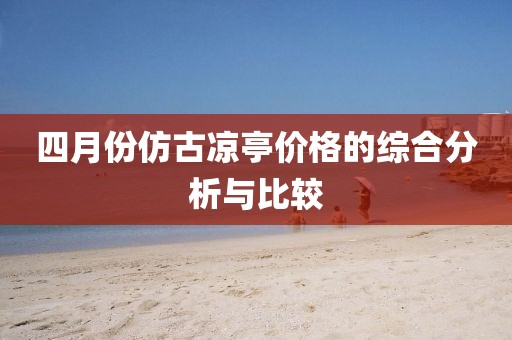 四月份仿古涼亭價(jià)格的綜合分析與比較