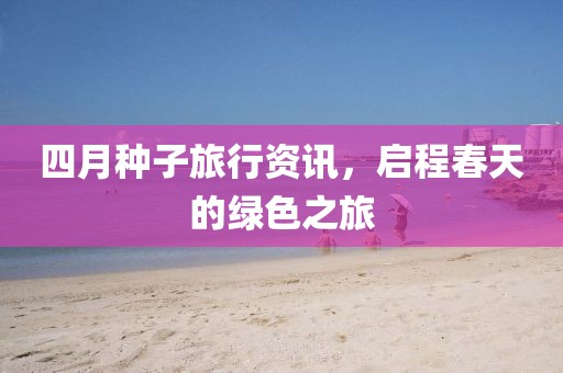 四月種子旅行資訊，啟程春天的綠色之旅