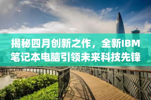 揭秘四月創(chuàng)新之作，全新IBM筆記本電腦引領(lǐng)未來科技先鋒
