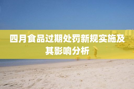 四月食品過(guò)期處罰新規(guī)實(shí)施及其影響分析