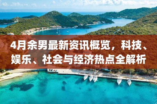 4月余男最新資訊概覽，科技、娛樂、社會與經(jīng)濟熱點全解析