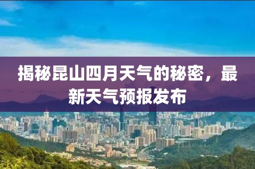 揭秘昆山四月天氣的秘密，最新天氣預(yù)報(bào)發(fā)布