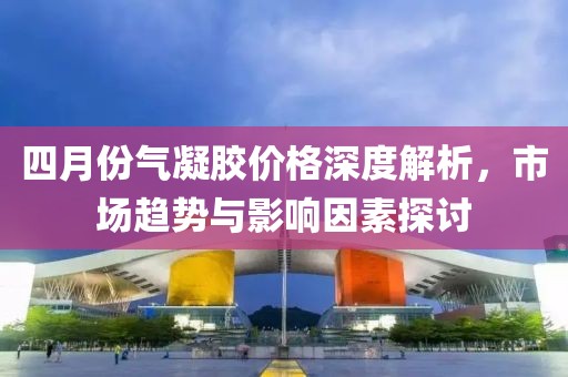 四月份氣凝膠價格深度解析，市場趨勢與影響因素探討
