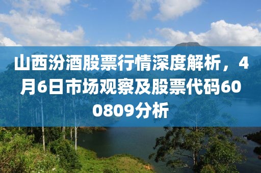 山西汾酒股票行情深度解析，4月6日市場觀察及股票代碼600809分析