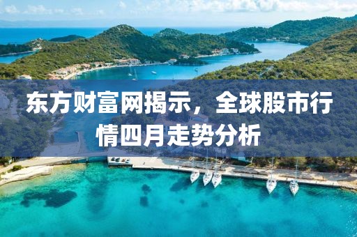 東方財富網(wǎng)揭示，全球股市行情四月走勢分析