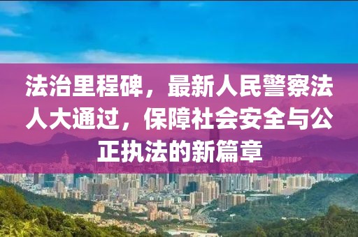 法治里程碑，最新人民警察法人大通過，保障社會安全與公正執(zhí)法的新篇章