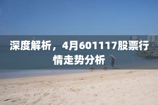 深度解析，4月601117股票行情走勢(shì)分析