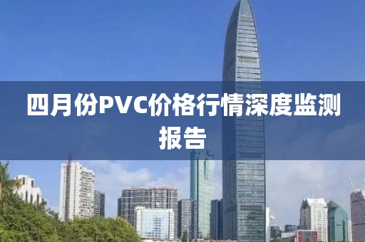 四月份PVC價(jià)格行情深度監(jiān)測(cè)報(bào)告