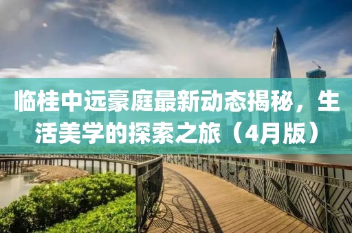 臨桂中遠豪庭最新動態(tài)揭秘，生活美學(xué)的探索之旅（4月版）