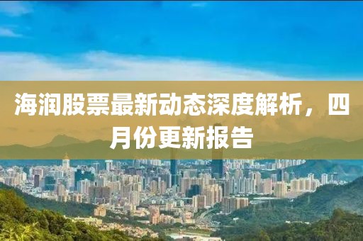 海潤股票最新動態(tài)深度解析，四月份更新報告