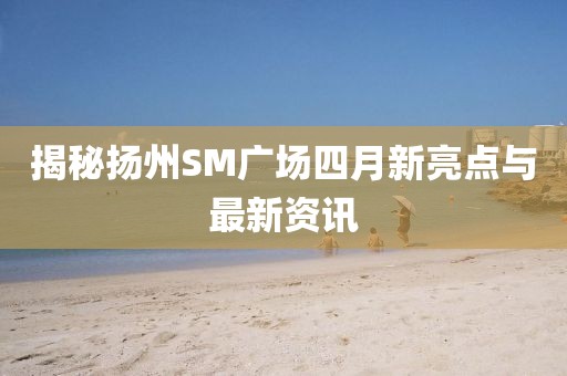 揭秘揚州SM廣場四月新亮點與最新資訊