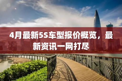 4月最新5S車型報(bào)價(jià)概覽，最新資訊一網(wǎng)打盡