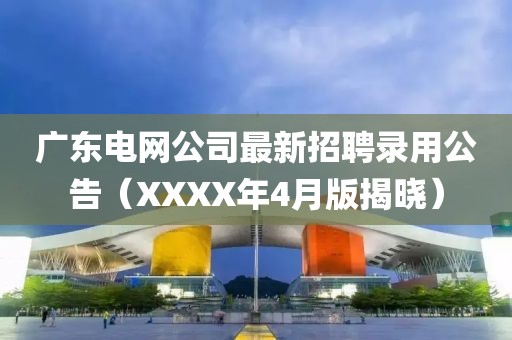 廣東電網(wǎng)公司最新招聘錄用公告（XXXX年4月版揭曉）