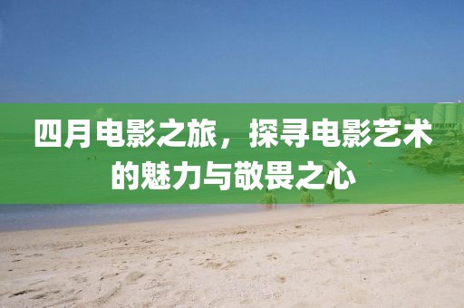 四月電影之旅，探尋電影藝術(shù)的魅力與敬畏之心