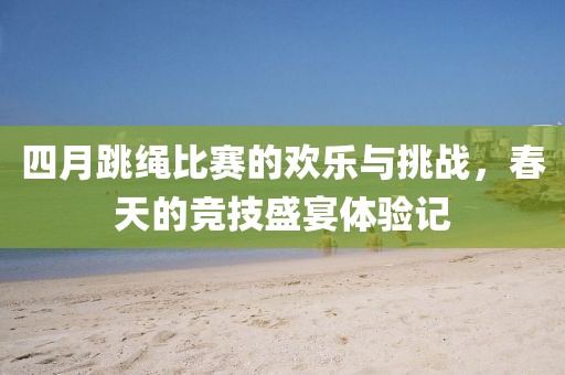 四月跳繩比賽的歡樂(lè)與挑戰(zhàn)，春天的競(jìng)技盛宴體驗(yàn)記