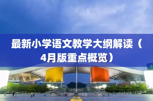 最新小學語文教學大綱解讀（4月版重點概覽）