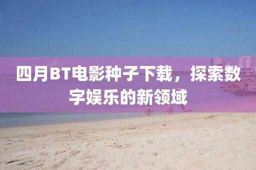 四月BT電影種子下載，探索數(shù)字娛樂的新領(lǐng)域