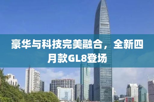 豪華與科技完美融合，全新四月款GL8登場(chǎng)