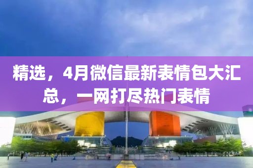 精選，4月微信最新表情包大匯總，一網(wǎng)打盡熱門表情