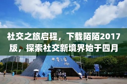 社交之旅啟程，下載陌陌2017版，探索社交新境界始于四月