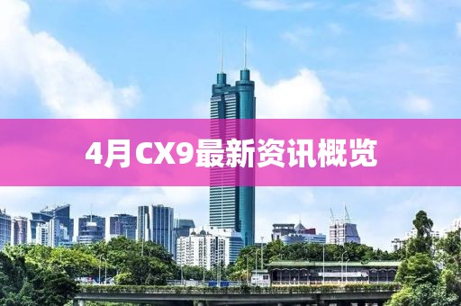 4月CX9最新資訊概覽