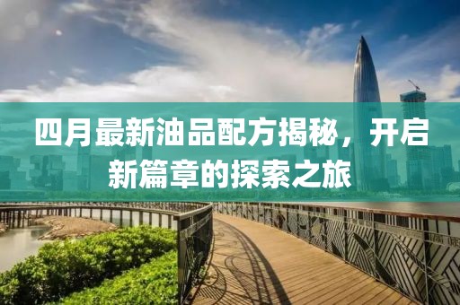 四月最新油品配方揭秘，開(kāi)啟新篇章的探索之旅