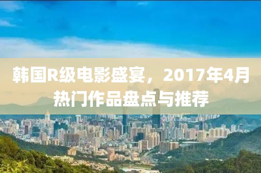 韓國R級(jí)電影盛宴，2017年4月熱門作品盤點(diǎn)與推薦