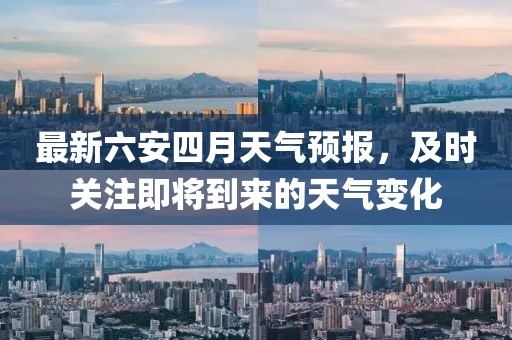 最新六安四月天氣預報，及時關(guān)注即將到來的天氣變化