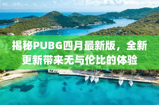 揭秘PUBG四月最新版，全新更新帶來無與倫比的體驗
