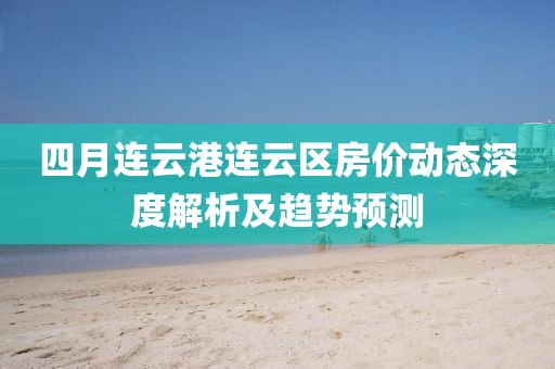 四月連云港連云區(qū)房價動態(tài)深度解析及趨勢預(yù)測