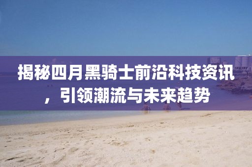 揭秘四月黑騎士前沿科技資訊，引領(lǐng)潮流與未來(lái)趨勢(shì)