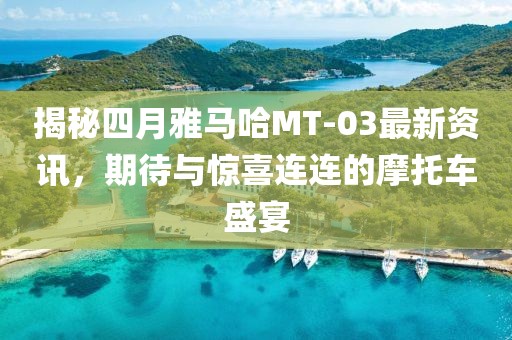 揭秘四月雅馬哈MT-03最新資訊，期待與驚喜連連的摩托車盛宴