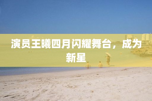 演員王曦四月閃耀舞臺，成為新星