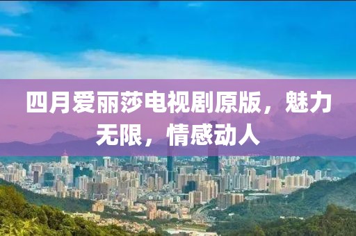 四月愛(ài)麗莎電視劇原版，魅力無(wú)限，情感動(dòng)人