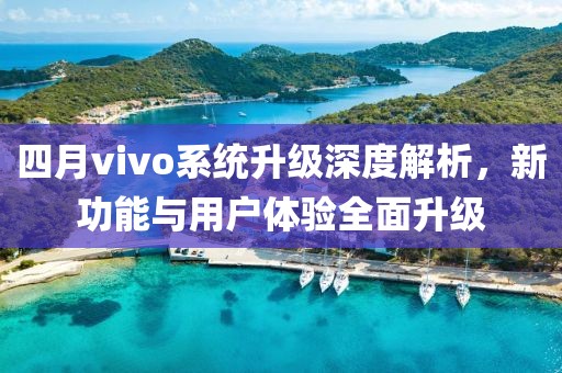 四月vivo系統(tǒng)升級(jí)深度解析，新功能與用戶體驗(yàn)全面升級(jí)