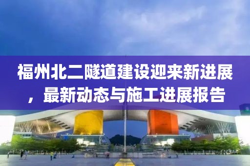 福州北二隧道建設(shè)迎來新進展，最新動態(tài)與施工進展報告