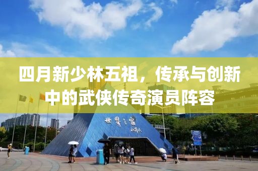 四月新少林五祖，傳承與創(chuàng)新中的武俠傳奇演員陣容