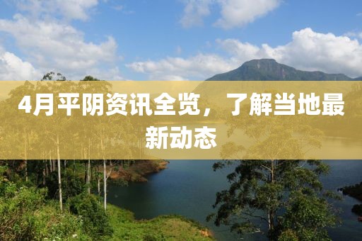 4月平陰資訊全覽，了解當(dāng)?shù)刈钚聞討B(tài)