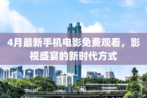 4月最新手機電影免費觀看，影視盛宴的新時代方式