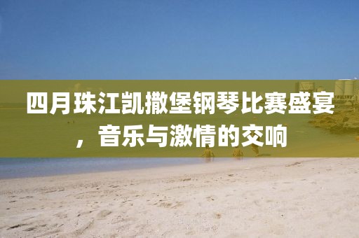 四月珠江凱撒堡鋼琴比賽盛宴，音樂(lè)與激情的交響