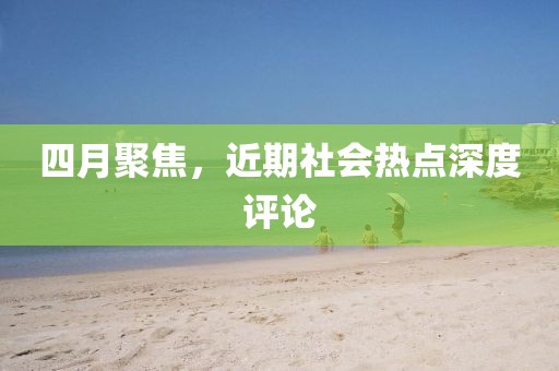 四月聚焦，近期社會(huì)熱點(diǎn)深度評(píng)論