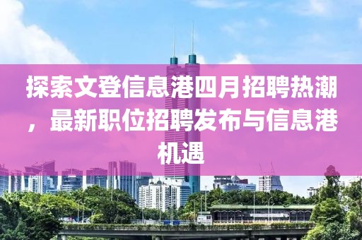 探索文登信息港四月招聘熱潮，最新職位招聘發(fā)布與信息港機遇