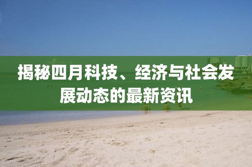 揭秘四月科技、經(jīng)濟(jì)與社會(huì)發(fā)展動(dòng)態(tài)的最新資訊