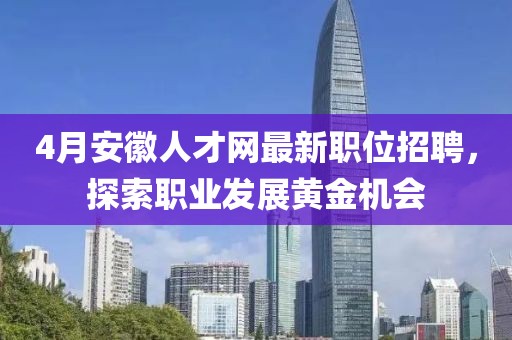 4月安徽人才網(wǎng)最新職位招聘，探索職業(yè)發(fā)展黃金機(jī)會(huì)