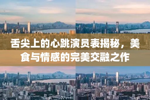 舌尖上的心跳演員表揭秘，美食與情感的完美交融之作