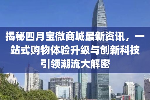 揭秘四月寶微商城最新資訊，一站式購物體驗(yàn)升級(jí)與創(chuàng)新科技引領(lǐng)潮流大解密
